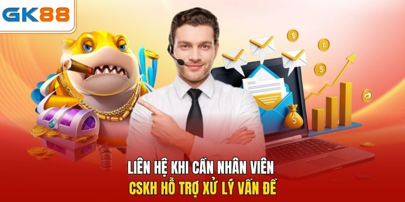 Liên hệ khi cần nhân viên CSKH hỗ trợ xử lý vấn đề